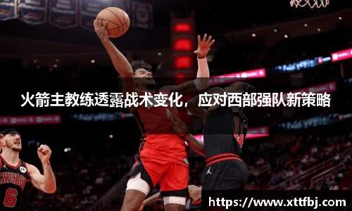 火箭主教练透露战术变化，应对西部强队新策略